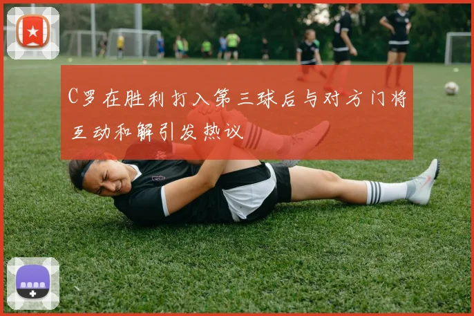 C罗在胜利打入第三球后与对方门将互动和解引发热议