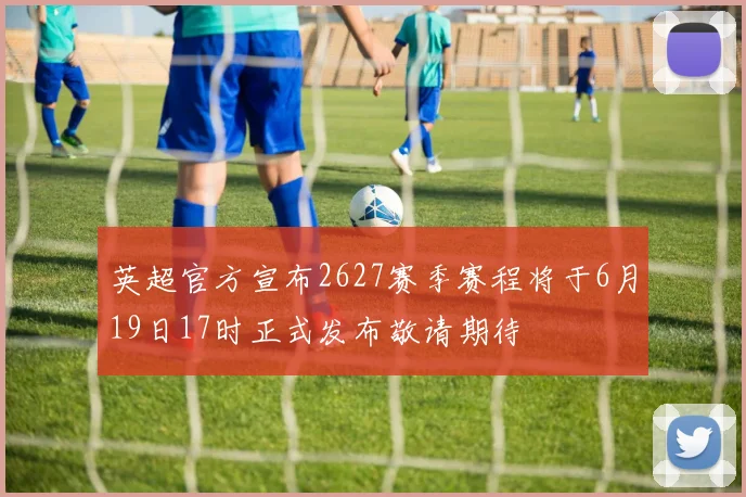 英超官方宣布2627赛季赛程将于6月19日17时正式发布敬请期待