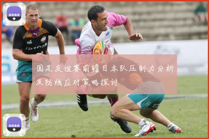国足友谊赛前瞻日本队压制力分析及防线应对策略探讨
