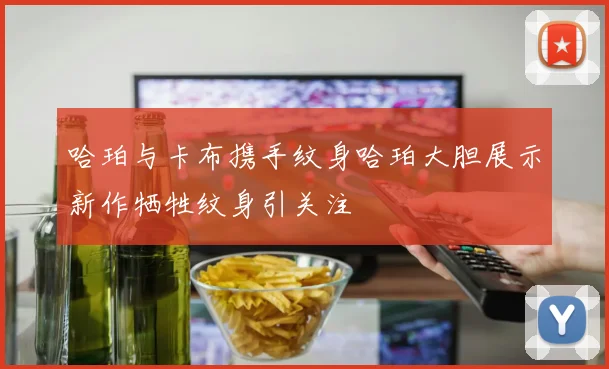 哈珀与卡布携手纹身哈珀大胆展示新作牺牲纹身引关注