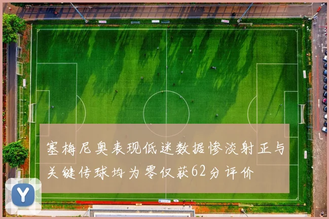 塞梅尼奥表现低迷数据惨淡射正与关键传球均为零仅获62分评价