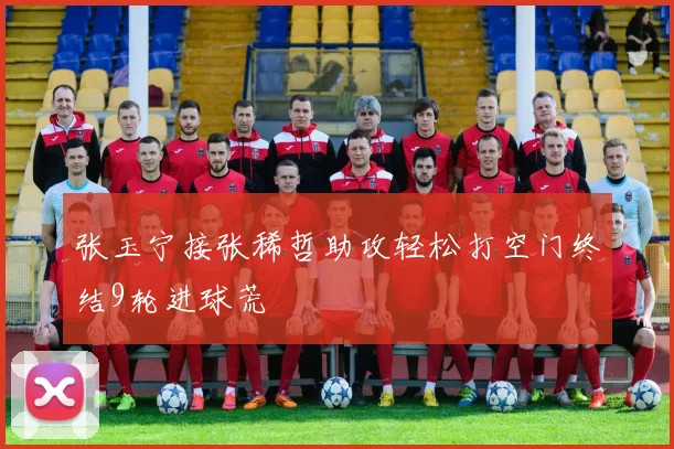 张玉宁接张稀哲助攻轻松打空门终结9轮进球荒