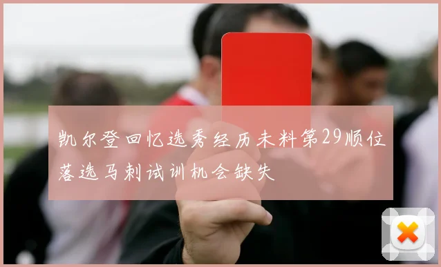 凯尔登回忆选秀经历未料第29顺位落选马刺试训机会缺失