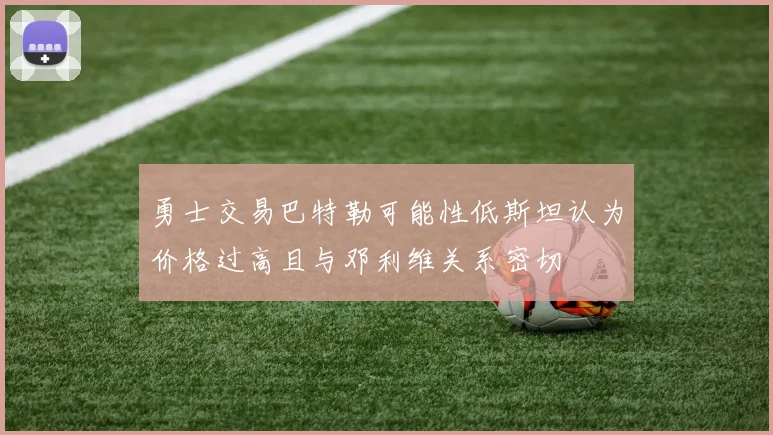 勇士交易巴特勒可能性低斯坦认为价格过高且与邓利维关系密切