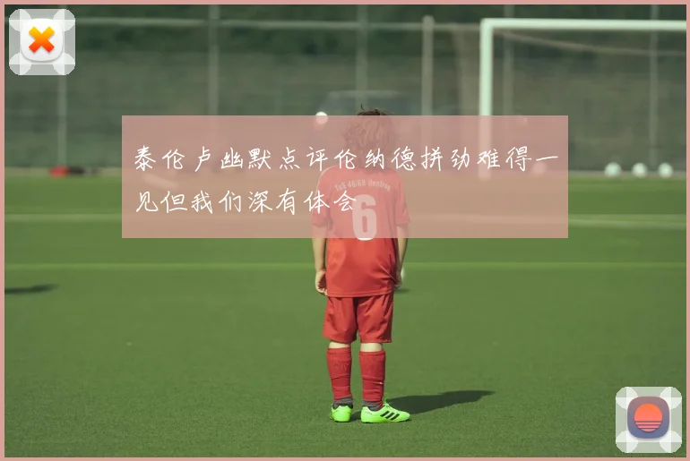泰伦卢幽默点评伦纳德拼劲难得一见但我们深有体会