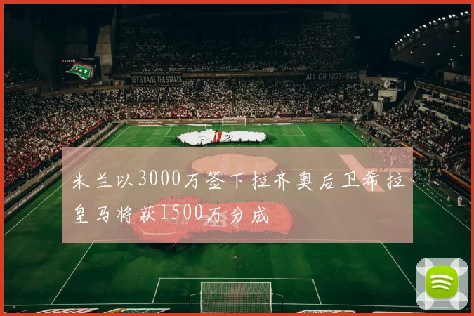 米兰以3000万签下拉齐奥后卫希拉皇马将获1500万分成