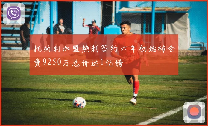 托纳利加盟热刺签约六年初始转会费9250万总价达1亿镑