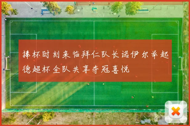捧杯时刻来临拜仁队长诺伊尔举起德超杯全队共享夺冠喜悦