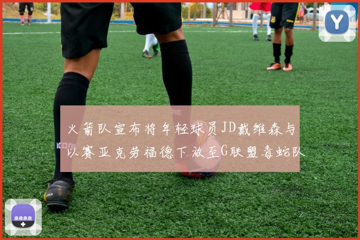 火箭队宣布将年轻球员JD戴维森与以赛亚克劳福德下放至G联盟毒蛇队进行锻炼
