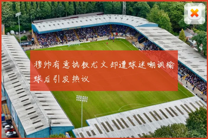穆帅有意执教尤文却遭球迷嘲讽输球后引发热议