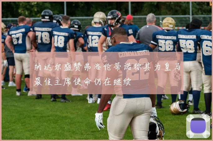 纳达尔盛赞弗洛伦蒂诺称其为皇马最佳主席使命仍在继续