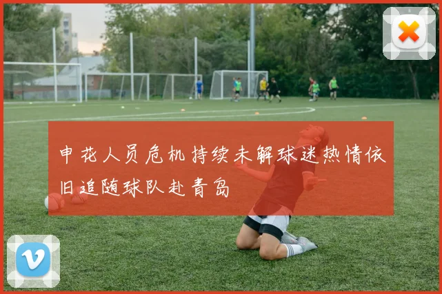 申花人员危机持续未解球迷热情依旧追随球队赴青岛