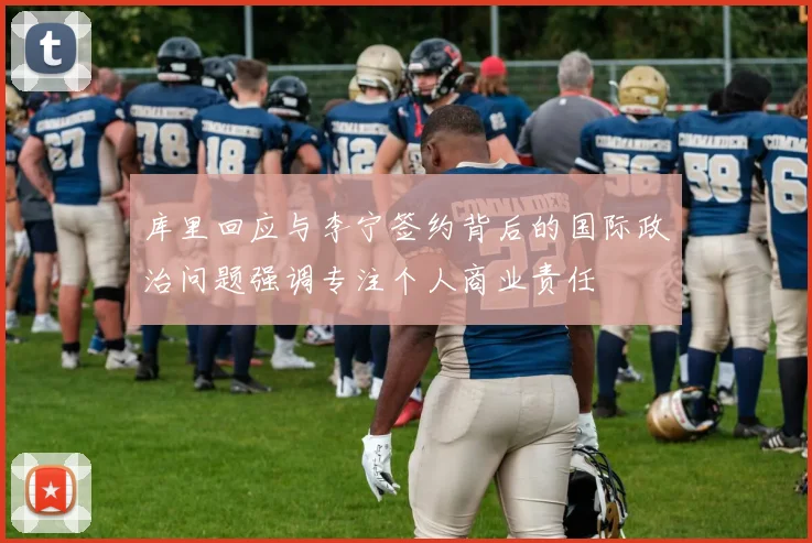 库里回应与李宁签约背后的国际政治问题强调专注个人商业责任