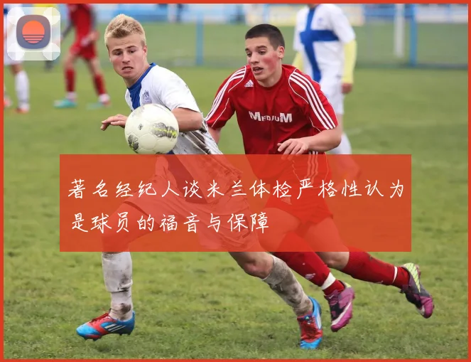 著名经纪人谈米兰体检严格性认为是球员的福音与保障