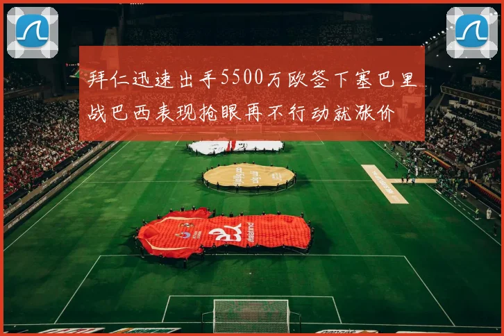 拜仁迅速出手5500万欧签下塞巴里战巴西表现抢眼再不行动就涨价