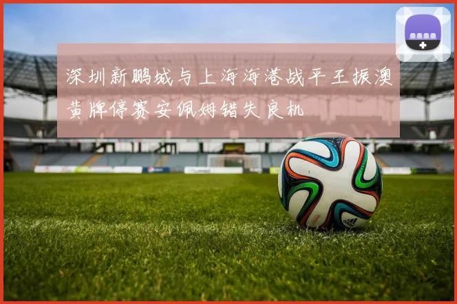 深圳新鹏城与上海海港战平王振澳黄牌停赛安佩姆错失良机