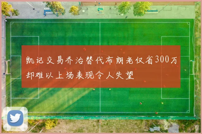 凯记交易乔治替代布朗老仅省300万却难以上场表现令人失望