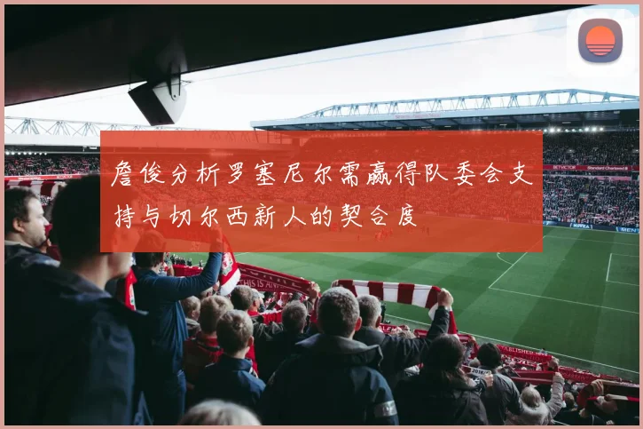 詹俊分析罗塞尼尔需赢得队委会支持与切尔西新人的契合度
