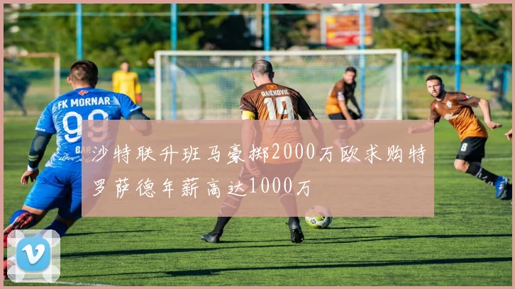 沙特联升班马豪掷2000万欧求购特罗萨德年薪高达1000万