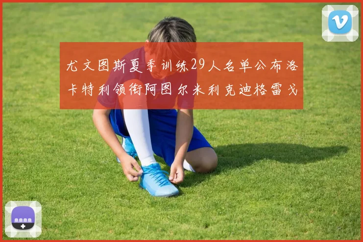 尤文图斯夏季训练29人名单公布洛卡特利领衔阿图尔米利克迪格雷戈里奥在列