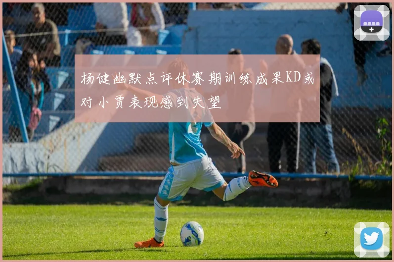 杨健幽默点评休赛期训练成果KD或对小贾表现感到失望