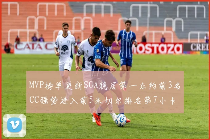 MVP榜单更新SGA稳居第一东约前3名CC强势进入前5米切尔排名第7小卡获提名
