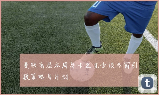 曼联高层本周与卡里克会谈冬窗引援策略与计划