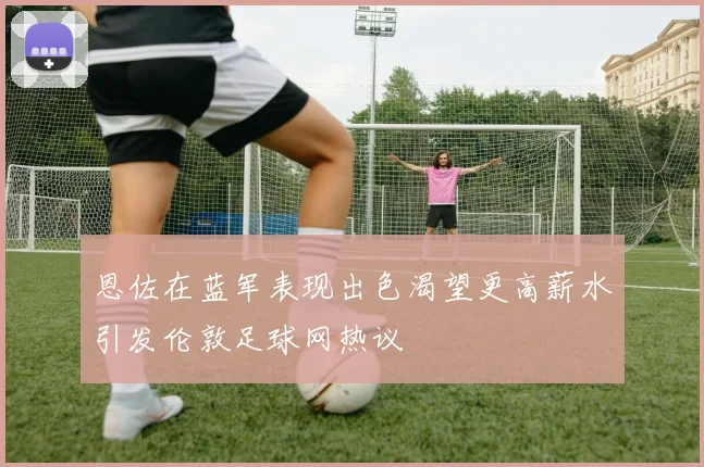 恩佐在蓝军表现出色渴望更高薪水引发伦敦足球网热议