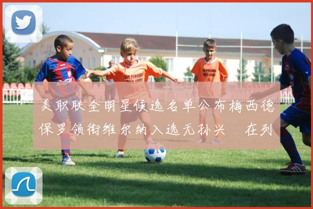 美职联全明星候选名单公布梅西德保罗领衔维尔纳入选无孙兴慜在列