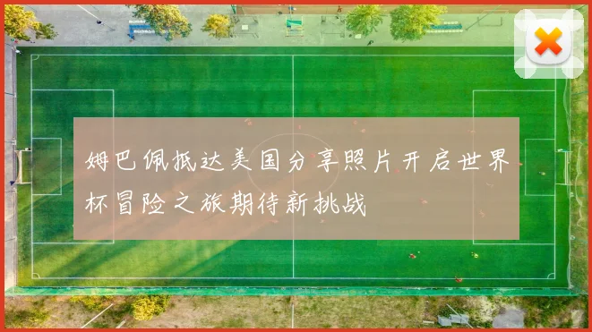 姆巴佩抵达美国分享照片开启世界杯冒险之旅期待新挑战