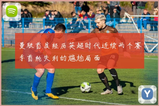 曼联首度经历英超时代连续两个赛季首轮失利的尴尬局面