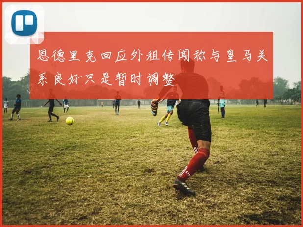 恩德里克回应外租传闻称与皇马关系良好只是暂时调整