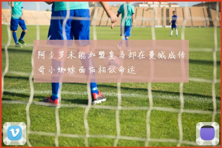 阿圭罗未能加盟皇马却在曼城成传奇小蜘蛛面临相似命运