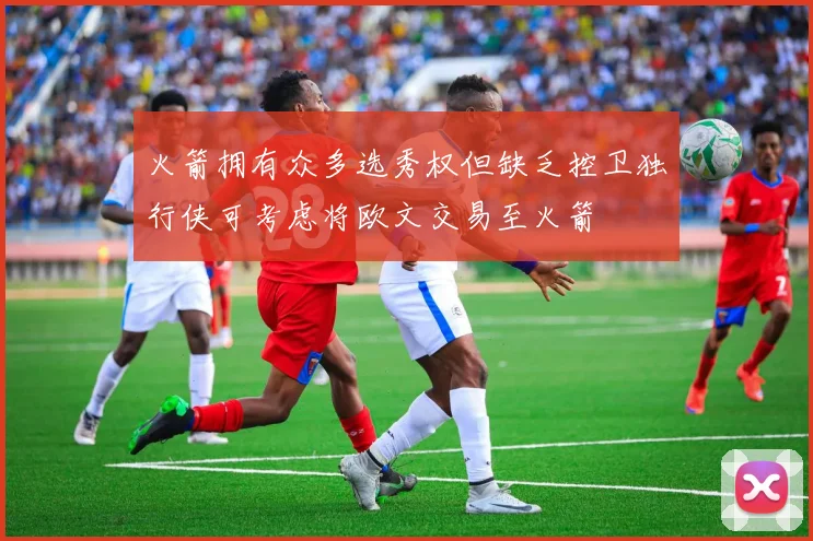 火箭拥有众多选秀权但缺乏控卫独行侠可考虑将欧文交易至火箭