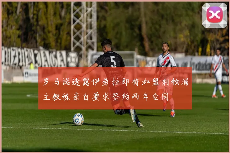 罗马诺透露伊劳拉即将加盟利物浦主教练亲自要求签约两年合同