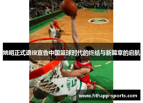 姚明正式退役宣告中国篮球时代的终结与新篇章的启航