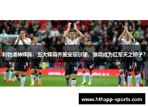 利物浦神锋阵，五大锋霸齐聚安菲尔德，谁将成为红军天之骄子？