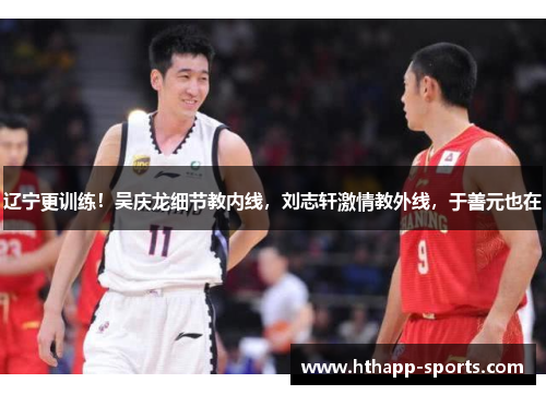 辽宁更训练！吴庆龙细节教内线，刘志轩激情教外线，于善元也在