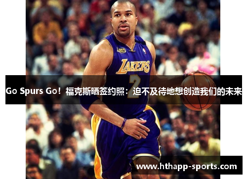 Go Spurs Go！福克斯晒签约照：迫不及待地想创造我们的未来