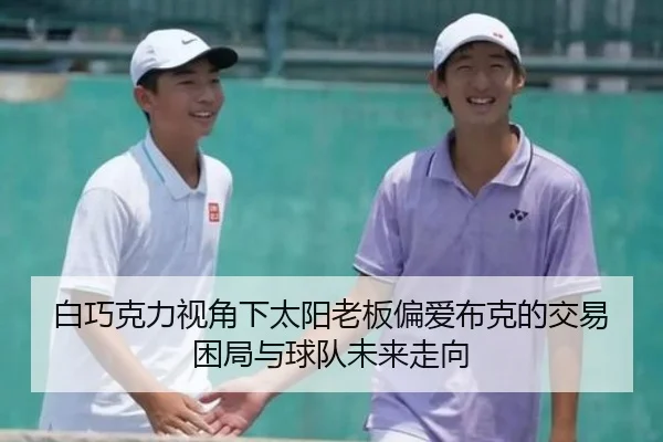 白巧克力视角下太阳老板偏爱布克的交易困局与球队未来走向 - hth